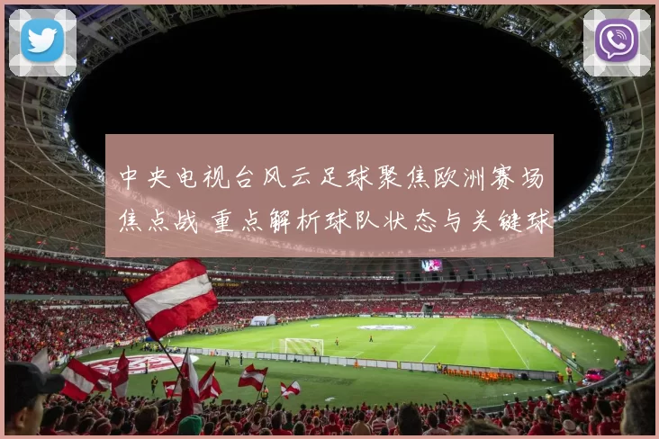 中央电视台风云足球聚焦欧洲赛场焦点战 重点解析球队状态与关键球员表现