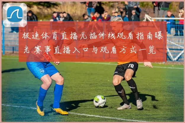 极速体育直播无插件线观看指南曝光 赛事直播入口与观看方式一览