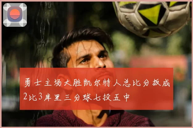 勇士主场大胜凯尔特人总比分扳成2比3库里三分球七投五中