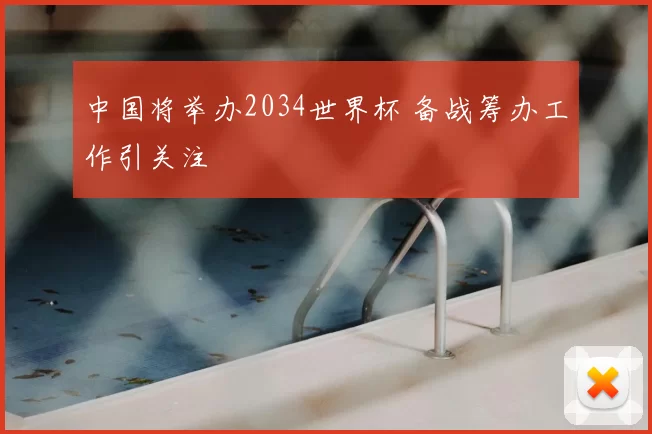 中国将举办2034世界杯 备战筹办工作引关注