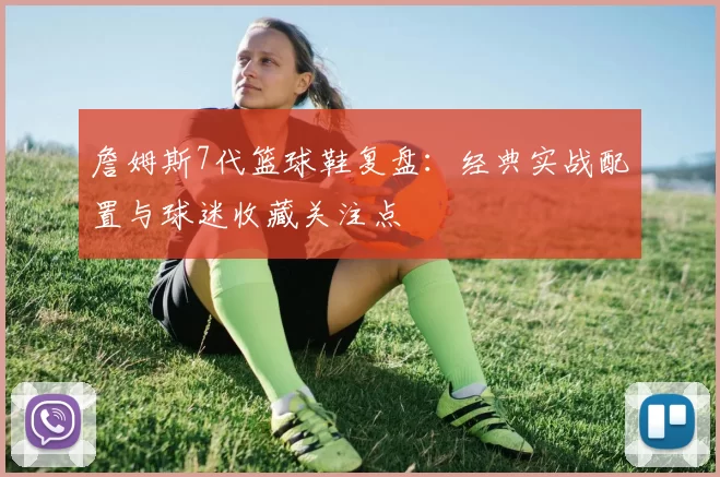 詹姆斯7代篮球鞋复盘：经典实战配置与球迷收藏关注点