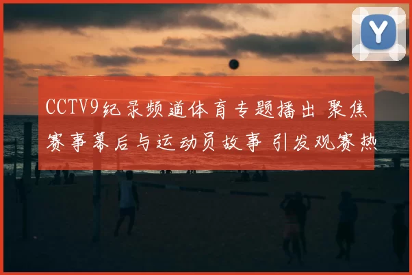 CCTV9纪录频道体育专题播出 聚焦赛事幕后与运动员故事 引发观赛热潮