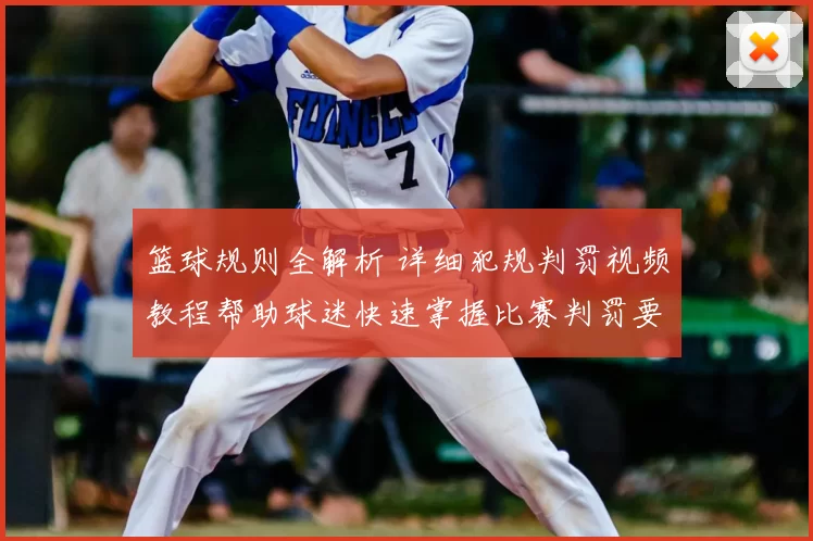 篮球规则全解析 详细犯规判罚视频教程帮助球迷快速掌握比赛判罚要点