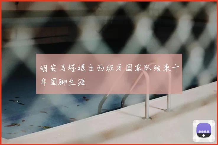 胡安马塔退出西班牙国家队结束十年国脚生涯