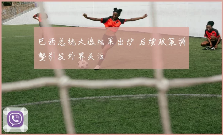 巴西总统大选结果出炉 后续政策调整引发外界关注