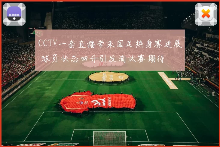 CCTV一套直播带来国足热身赛进展 球员状态回升引发淘汰赛期待