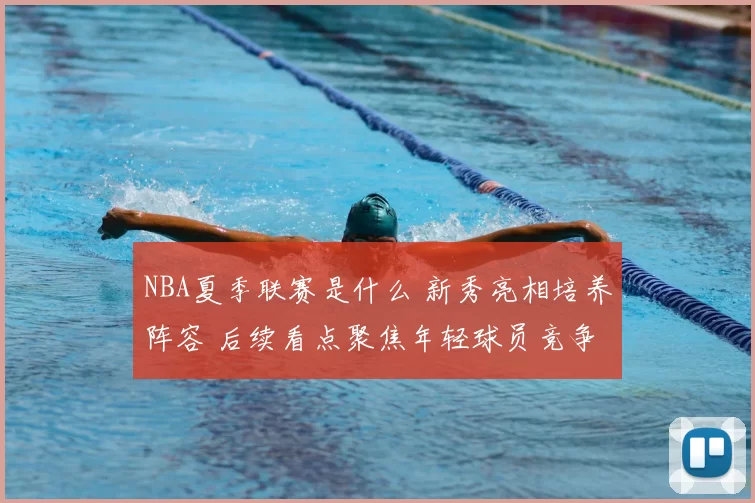 NBA夏季联赛是什么 新秀亮相培养阵容 后续看点聚焦年轻球员竞争
