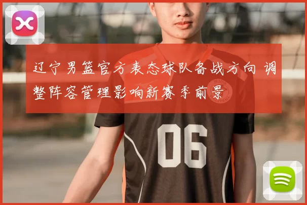 辽宁男篮官方表态球队备战方向 调整阵容管理影响新赛季前景