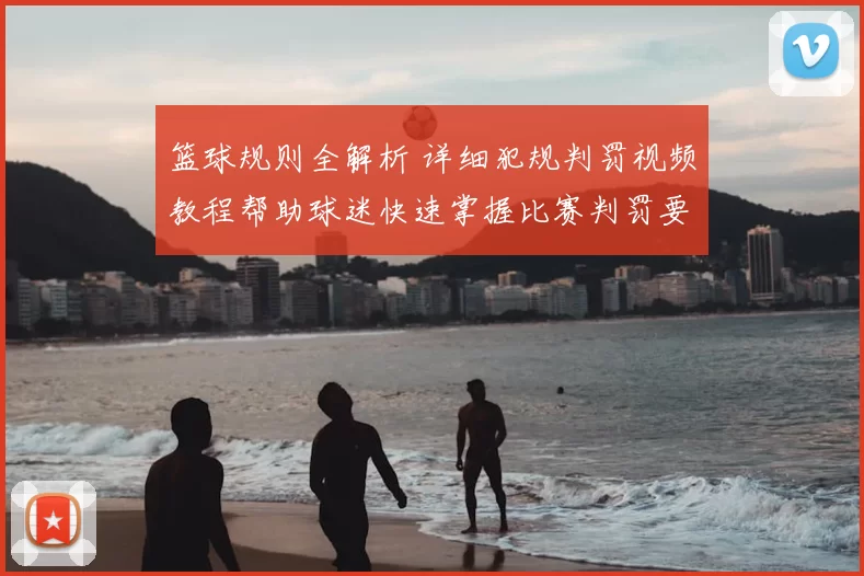 篮球规则全解析 详细犯规判罚视频教程帮助球迷快速掌握比赛判罚要点