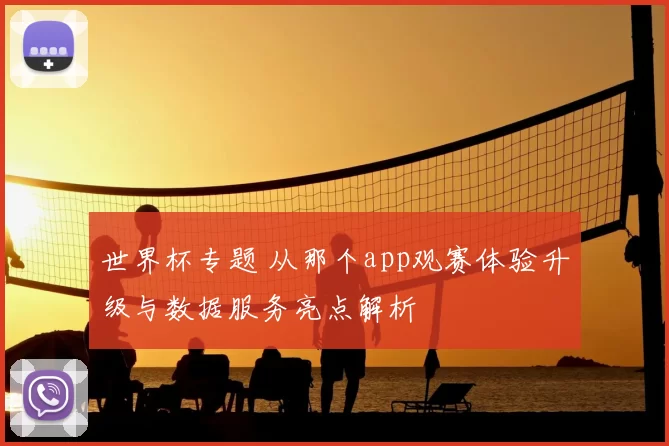 世界杯专题 从那个app观赛体验升级与数据服务亮点解析