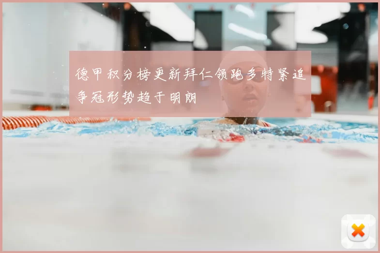 德甲积分榜更新拜仁领跑多特紧追争冠形势趋于明朗