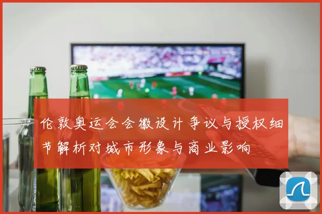 伦敦奥运会会徽设计争议与授权细节解析对城市形象与商业影响