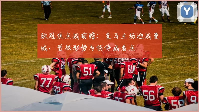 欧冠焦点战前瞻：皇马主场迎战曼城，晋级形势与伤停成看点