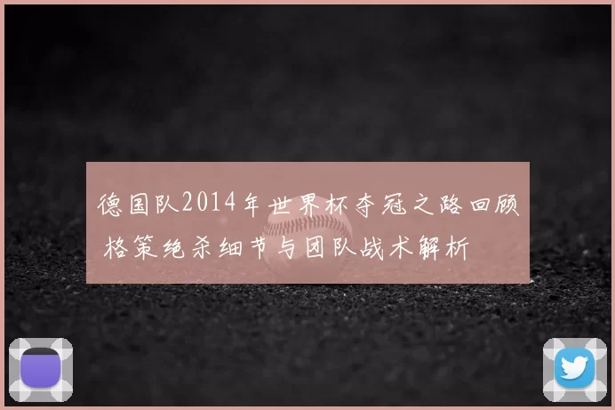 德国队2014年世界杯夺冠之路回顾 格策绝杀细节与团队战术解析