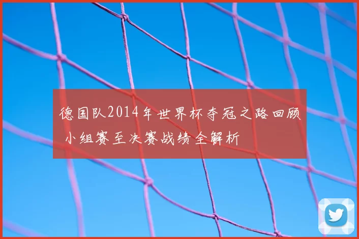德国队2014年世界杯夺冠之路回顾 小组赛至决赛战绩全解析