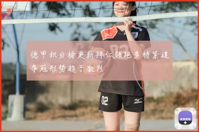 德甲积分榜更新拜仁领跑多特紧追争冠形势趋于激烈